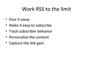 Work RSS to the limit Give it away Make it easy to subscribe Track subscriber behavior Personalize the content Capture the link gain 