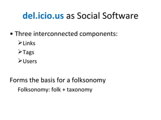 del.icio.us  as Social Software •  Three interconnected components: Links Tags Users Forms the basis for a folksonomy Folksonomy: folk + taxonomy 