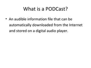 What is a PODCast? An audible information file that can be automatically downloaded from the Internet and stored on a digital audio player. 