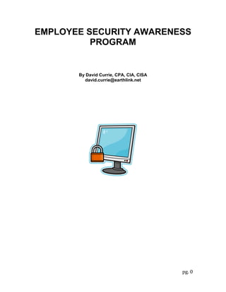 EMPLOYEE SECURITY AWARENESS
          PROGRAM


       By David Currie, CPA, CIA, CISA
         david.currie@earthlink.net




                                         pg. 0
 