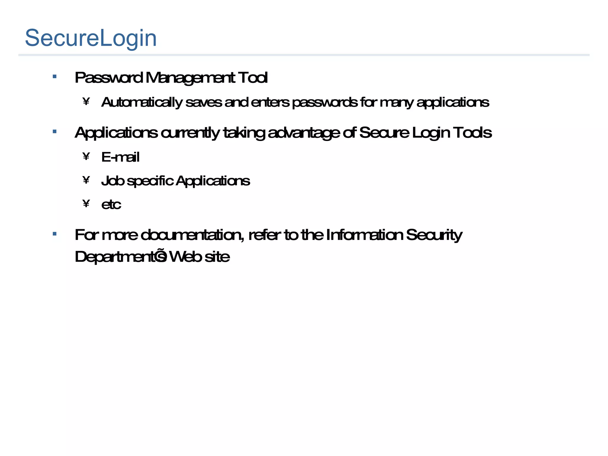 SecureLogin Password Management Tool Automatically saves and enters passwords for many applications Applications currently taking advantage of Secure Login Tools E-mail Job specific Applications etc For more documentation, refer to the Information Security Department’s Web site 