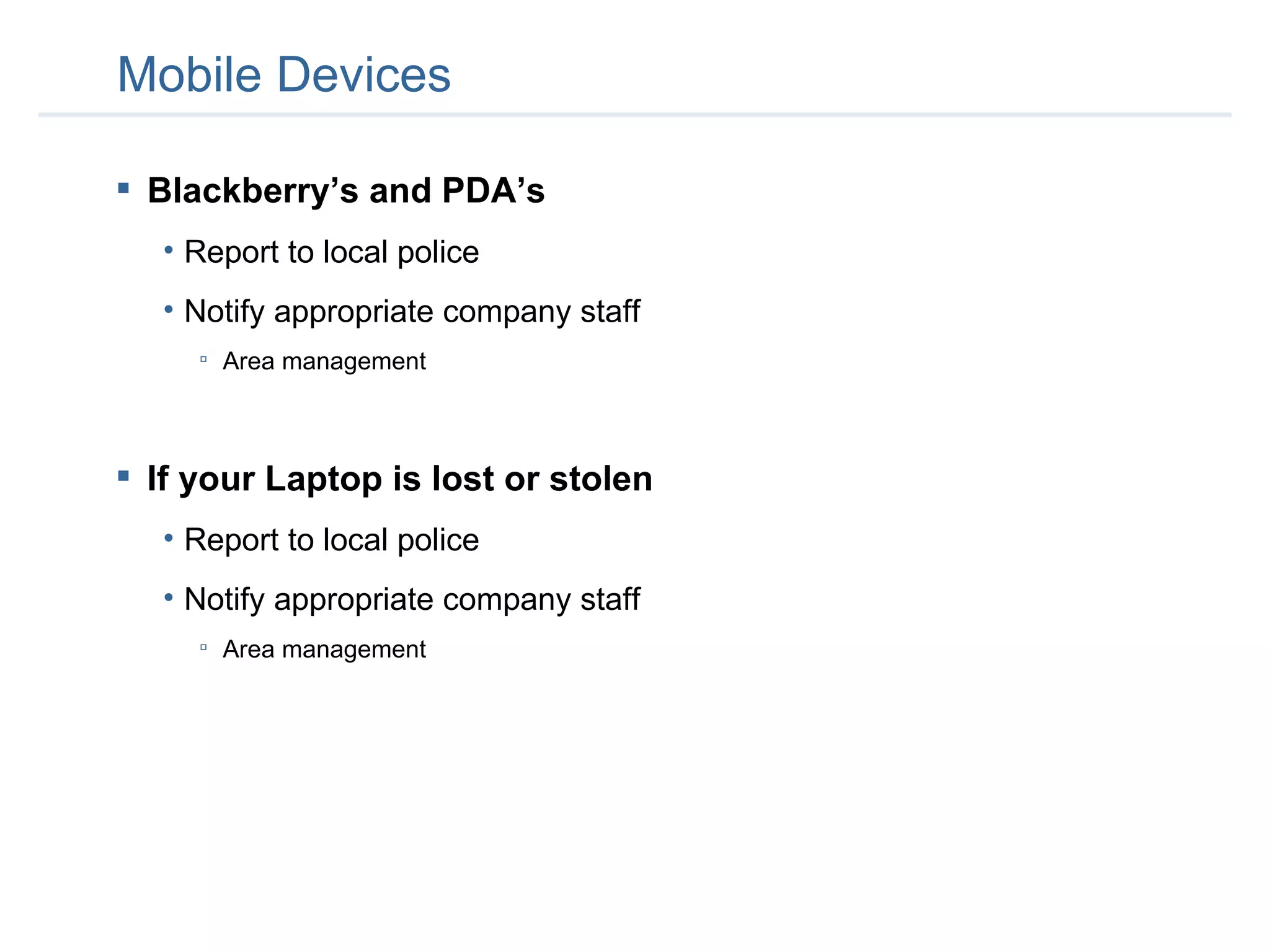 Mobile Devices Blackberry’s and PDA’s Report to local police Notify appropriate company staff Area management If your Laptop is lost or stolen   Report to local police Notify appropriate company staff Area management  