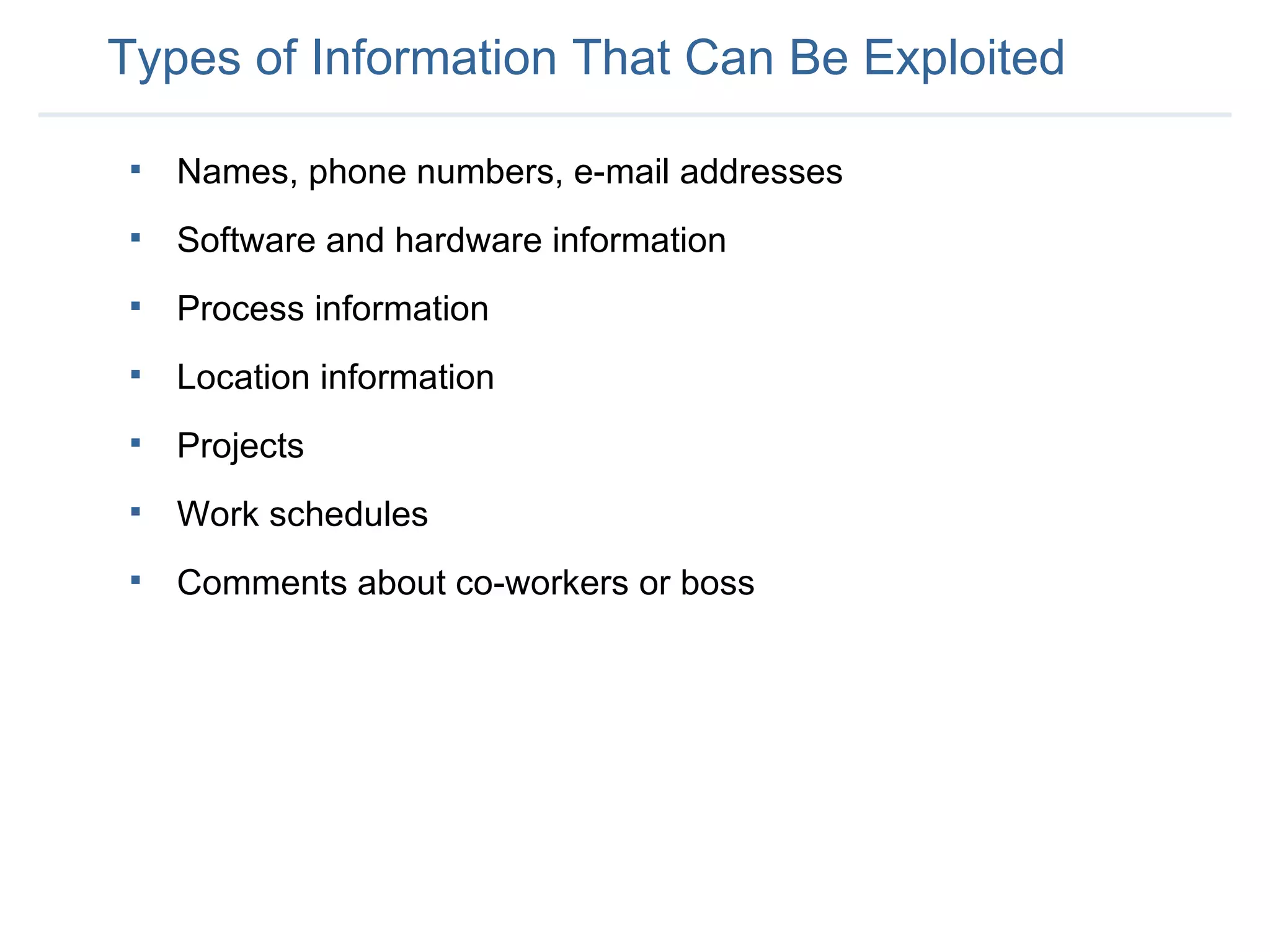 Types of Information That Can Be Exploited Names, phone numbers, e-mail addresses Software and hardware information Process information Location information Projects  Work schedules Comments about co-workers or boss 