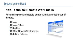 Security on the Road Non-Technical Remote Work Risks Performing work remotely brings with it a unique set of threats.  Home Home Office Vehicles Coffee Shops/Bookstores Satellite Offices 
