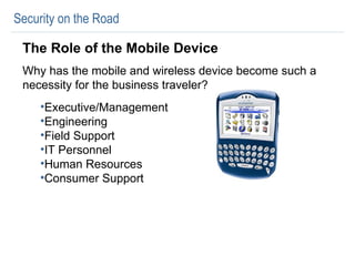 Security on the Road The Role of the Mobile Device Why has the mobile and wireless device become such a necessity for the business traveler? Executive/Management Engineering Field Support IT Personnel Human Resources Consumer Support 