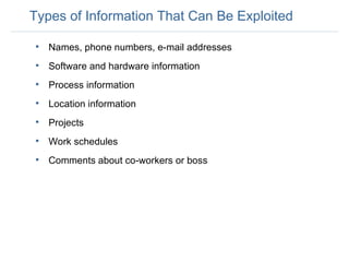 Types of Information That Can Be Exploited Names, phone numbers, e-mail addresses Software and hardware information Process information Location information Projects  Work schedules Comments about co-workers or boss 
