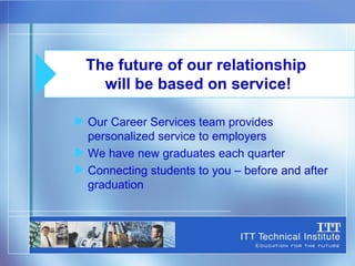 Our Career Services team provides personalized service to employers We have new graduates each quarter Connecting students to you – before and after graduation The future of our relationship  will be based on service! 