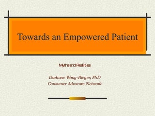 Towards an Empowered Patient Myths and Realities Durhane Wong-Rieger, PhD Consumer Advocare Network 
