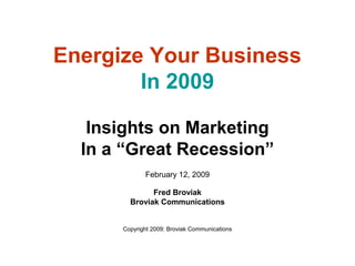 Insights on Marketing
In a “Great Recession”
February 12, 2009
Fred Broviak
Broviak Communications
Copyright 2009: Broviak Communications
Energize Your Business
In 2009
 