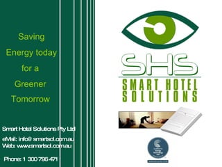 Smart Hotel Solutions Pty Ltd eMail: info@smartsol.com.au Web: www.smartsol.com.au   Phone: 1 300 796 471 Saving Energy today for a  Greener  Tomorrow   