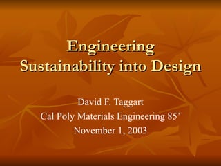Engineering Sustainability into Design David F. Taggart Cal Poly Materials Engineering 85’ November 1, 2003 
