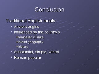 Conclusion Traditional English meals: Ancient origins Influenced by the country’s tempered climate  island geography history Substantial, simple, varied Remain popular 
