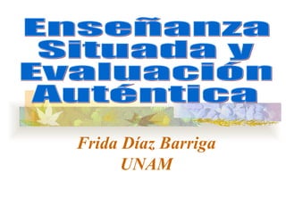 Frida Díaz Barriga UNAM Enseñanza Situada y  Evaluación Auténtica  