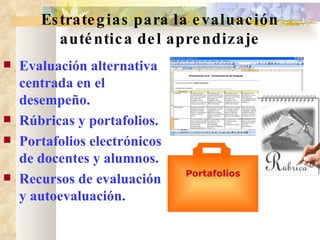 Estrategias para la evaluación auténtica del aprendizaje Evaluación alternativa centrada en el desempeño. Rúbricas y portafolios. Portafolios electrónicos de docentes y alumnos. Recursos de evaluación y autoevaluación. Portafolios 