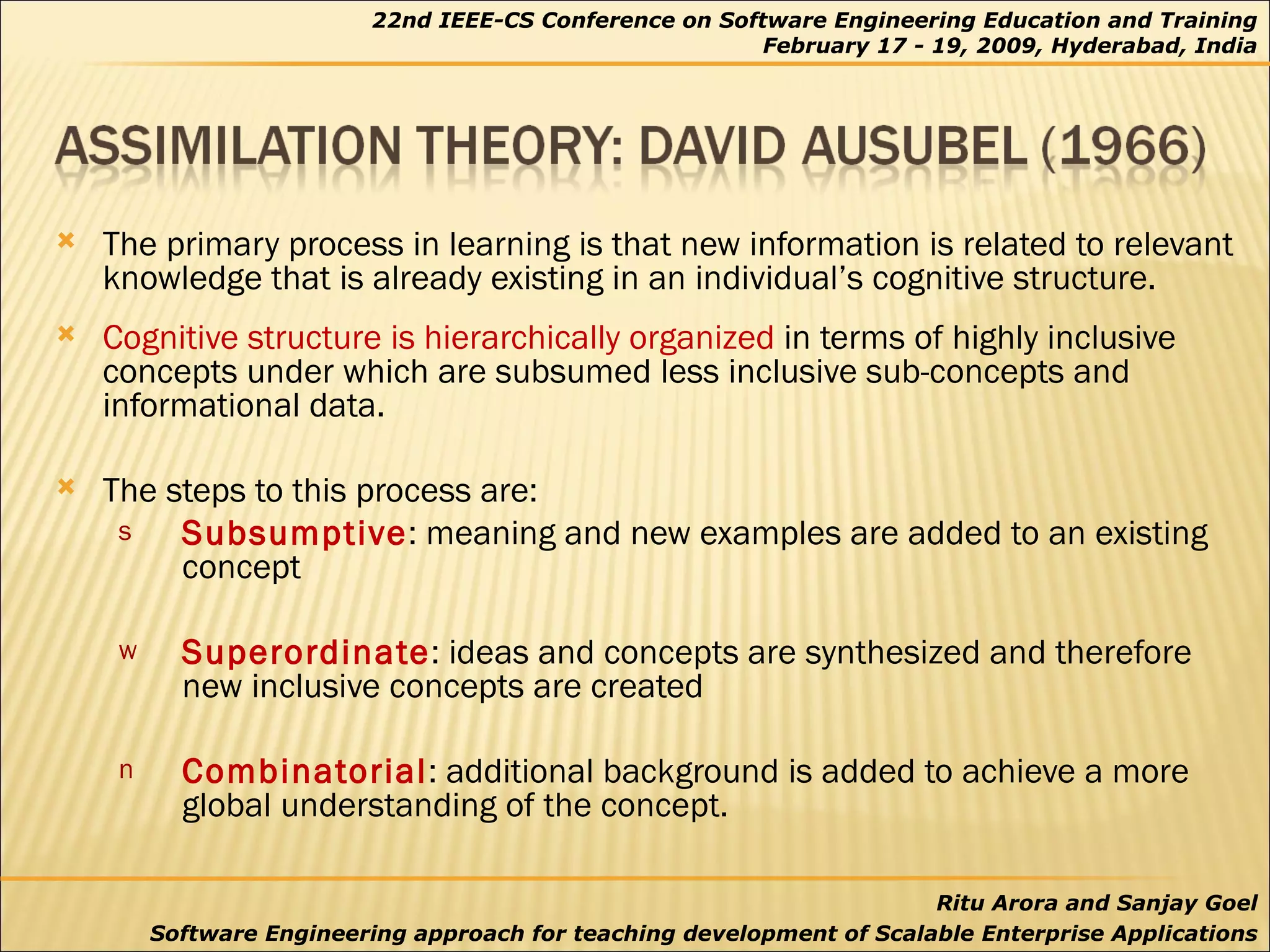 The primary process in learning is that new information is related to relevant knowledge that is already existing in an individual’s cognitive structure.  Cognitive structure is hierarchically organized  in terms of highly inclusive concepts under which are subsumed less inclusive sub-concepts and informational data. The steps to this process are: Subsumptive : meaning and new examples are added to an existing concept  Superordinate : ideas and concepts are synthesized and therefore new inclusive concepts are created  Combinatorial : additional background is added to achieve a more global understanding of the concept. 