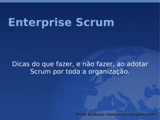 Enterprise Scrum


Dicas do que fazer, e não fazer, ao adotar
     Scrum por toda a organização.




                   Danilo Bardusco <bardusco@corp.globo.com>
 