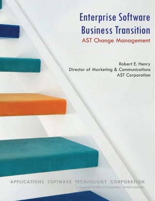 Enterprise Software
                       Business Transition
                         AST Change Management


                                           Robert E. Henry
                   Director of Marketing & Communications
                                          AST Corporation




APPLICATIONS SOFTWARE TECHNOLOGY CORPORATION
                        Copyright © 2008 AST Corporation. All rights reserved.
 