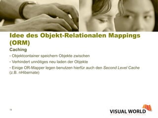 Idee des Objekt-Relationalen Mappings (ORM) Caching Objektcontainer speichern Objekte zwischen Verhindert unnötiges neu laden der Objekte Einige OR-Mapper legen benutzen hierfür auch den  Second Level Cache   (z.B. nHibernate) 