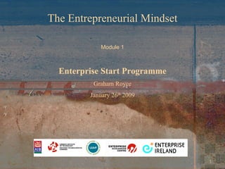 The Entrepreneurial Mindset Enterprise Start Programme Graham Royce January 26 th  2009 Module 1 