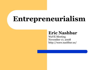 Entrepreneurialism Eric Nashbar WaVE Meeting November 17, 2008 http://wave.nashbar.us/ 