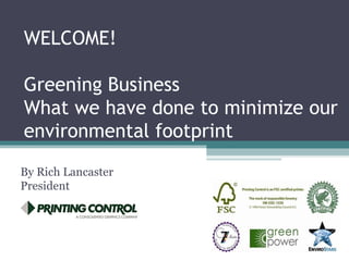 WELCOME! Greening Business  What we have done to minimize our environmental footprint By Rich Lancaster President 