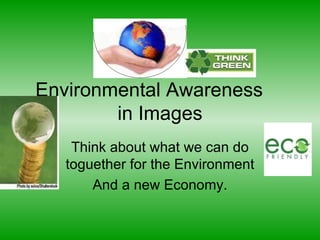 Environmental Awareness  in Images Think about what we can do toguether for the Environment And a new Economy. 