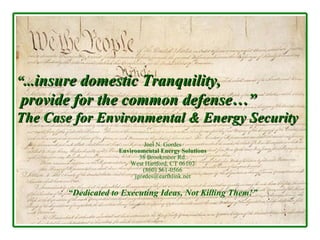 “ ... insure domestic Tranquility,  provide for the common defense…”   The Case for Environmental & Energy Security Joel N. Gordes Environmental Energy Solutions 38 Brookmoor Rd. West Hartford, CT 06107 (860) 561-0566 [email_address] “ Dedicated to Executing Ideas, Not Killing Them!” 