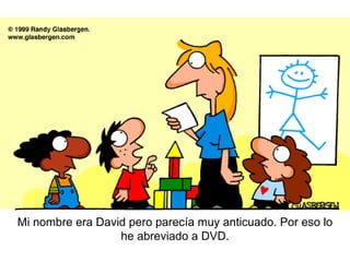 Mi nombre era David pero parecía muy anticuado. Por eso lo he abreviado a DVD. 