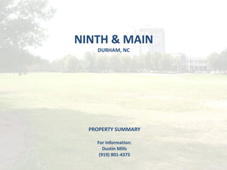 NINTH & MAIN
    DURHAM, NC




  PROPERTY SUMMARY

    For Information:
       Dustin Mills
     (919) 801-4375
 
