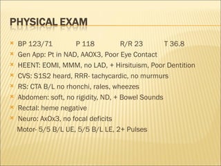 BP 123/71 P 118 R/R 23 T 36.8 Gen App: Pt in NAD, AAOX3, Poor Eye Contact HEENT: EOMI, MMM, no LAD, + Hirsituism, Poor Dentition CVS: S1S2 heard, RRR- tachycardic, no murmurs RS: CTA B/L no rhonchi, rales, wheezes Abdomen: soft, no rigidity, ND, + Bowel Sounds Rectal: heme negative Neuro: AxOx3, no focal deficits Motor- 5/5 B/L UE, 5/5 B/L LE, 2+ Pulses 