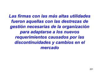 Las firmas con las más altas utilidades fueron aquellas con las destrezas de gestión necesarias de la organización para adaptarse a los nuevos requerimientos causados por las discontinuidades y cambios en el mercado 