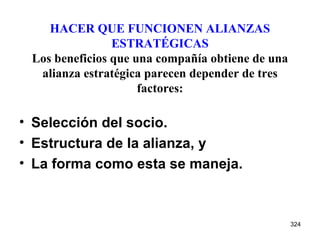 HACER QUE FUNCIONEN ALIANZAS ESTRATÉGICAS Los beneficios que una compañía obtiene de una alianza estratégica parecen depender de tres factores: Selección del socio. Estructura de la alianza, y La forma como esta se maneja. 