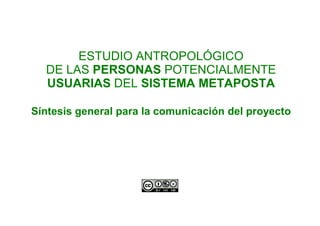 ESTUDIO ANTROPOLÓGICO
  DE LAS PERSONAS POTENCIALMENTE
  USUARIAS DEL SISTEMA METAPOSTA

Síntesis general para la comunicación del proyecto
 