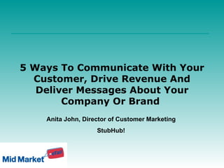 5 Ways To Communicate With Your Customer, Drive Revenue And Deliver Messages About Your Company Or Brand  Anita John, Director of Customer Marketing StubHub! 