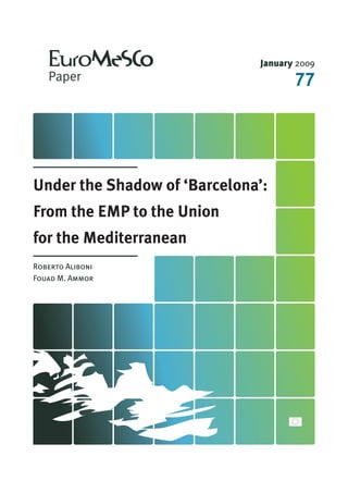 January 2009

                                     77




Under the Shadow of ‘Barcelona’:
From the EMP to the Union
for the Mediterranean
Roberto Aliboni
Fouad M. Ammor
 