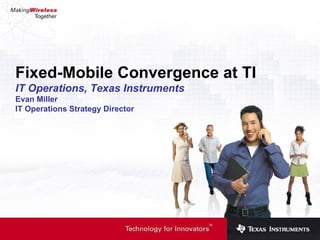 Fixed-Mobile Convergence at TI IT Operations, Texas Instruments Evan Miller IT Operations Strategy Director 