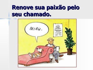 Renove sua paixão pelo seu chamado.