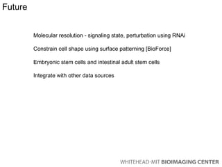 Future Molecular resolution - signaling state, perturbation using RNAi Constrain cell shape using surface patterning [BioForce] Embryonic stem cells and intestinal adult stem cells Integrate with other data sources 