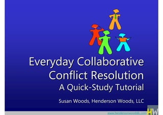 Everyday Collaborative
    Conflict Resolution
      A Quick-Study Tutorial
     Susan Woods, Henderson Woods, LLC

                       www.hendersonwoodsllc.com
 