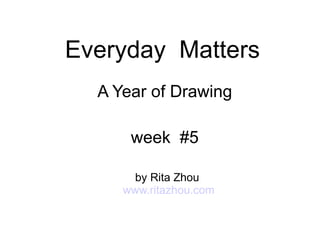Everyday  Matters A Year of Drawing week  #5 by Rita Zhou  www.ritazhou.com 