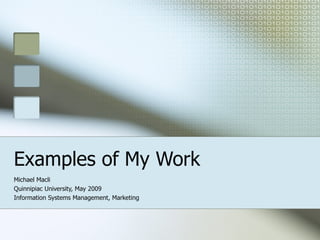 Examples of My Work Michael Macli Quinnipiac University, May 2009 Information Systems Management, Marketing 