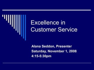 Excellence in Customer Service Alana Seddon, Presenter Saturday, November 1, 2008 4:15-5:30pm 