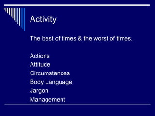Activity The best of times & the worst of times. Actions Attitude Circumstances Body Language Jargon Management 