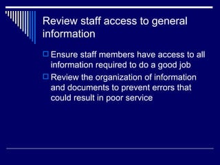 Review staff access to general information Ensure staff members have access to all information required to do a good job Review the organization of information and documents to prevent errors that could result in poor service 