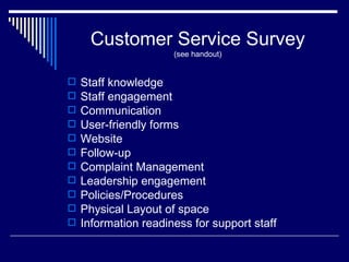 Customer Service Survey (see handout) Staff knowledge Staff engagement Communication User-friendly forms Website Follow-up Complaint Management Leadership engagement Policies/Procedures Physical Layout of space Information readiness for support staff  