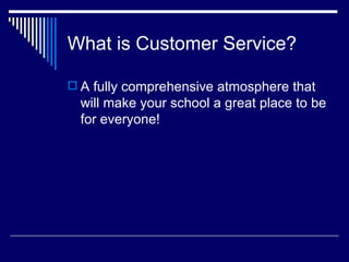 What is Customer Service? A fully comprehensive atmosphere that will make your school a great place to be for everyone! 