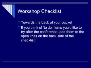 Workshop Checklist Towards the back of your packet If you think of ‘to do’ items you’d like to try after the conference, add them to the open lines on the back side of the checklist 