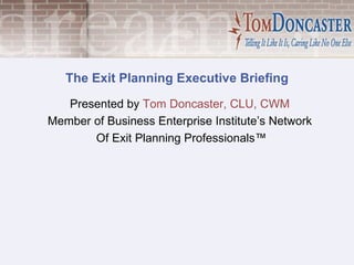 The Exit Planning Executive Briefing Presented by  Tom Doncaster, CLU, CWM   Member of Business Enterprise Institute’s Network  Of Exit Planning Professionals™ 