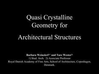 Quasi Crystalline Geometry for Architectural Structures Barbara Weinzierl 1)*  and Ture Wester 2) 1) Stud. Arch.  2) Associate Professor Royal Danish Academy of Fine Arts, School of Architecture, Copenhagen, Denmark. 