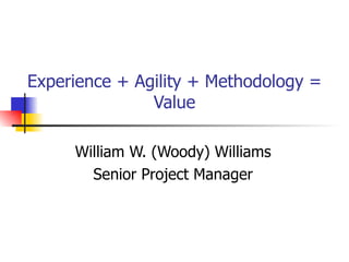 Experience + Agility + Methodology = Value William W. (Woody) Williams Senior Project Manager 